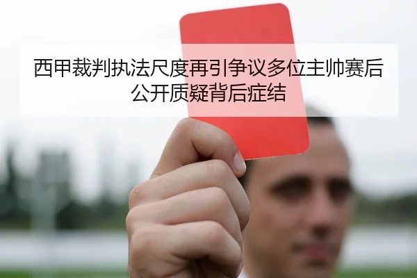 西甲裁判执法尺度再引争议多位主帅赛后公开质疑背后症结
