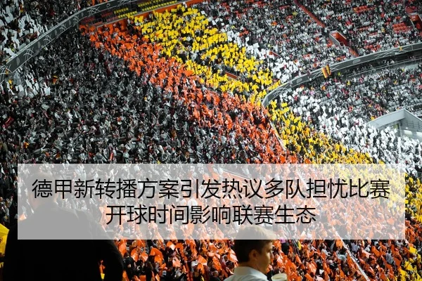 德甲新转播方案引发热议多队担忧比赛开球时间影响联赛生态