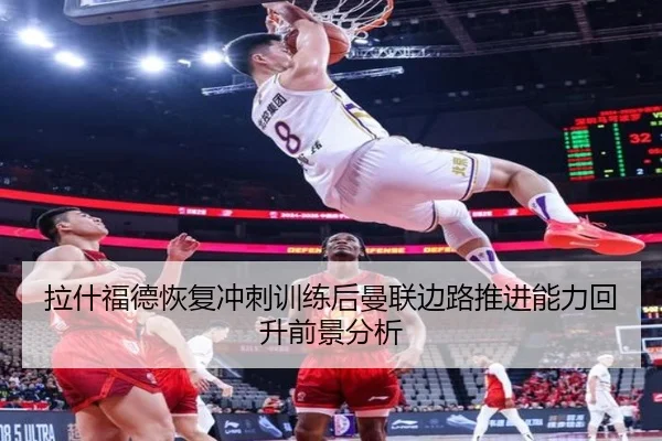 拉什福德恢复冲刺训练后曼联边路推进能力回升前景分析