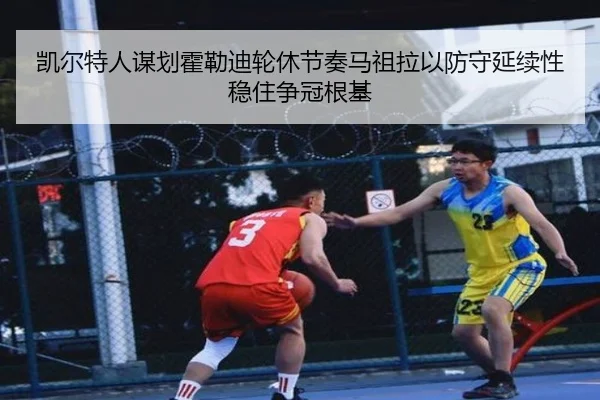 凯尔特人谋划霍勒迪轮休节奏马祖拉以防守延续性稳住争冠根基
